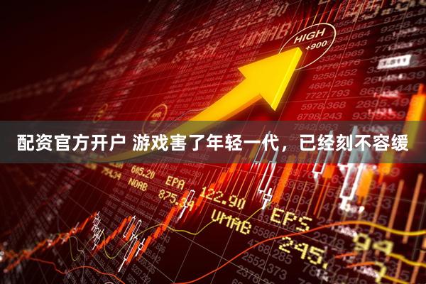配资官方开户 游戏害了年轻一代，已经刻不容缓