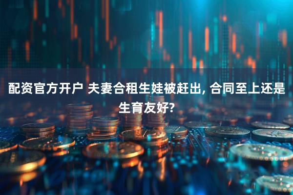 配资官方开户 夫妻合租生娃被赶出, 合同至上还是生育友好?