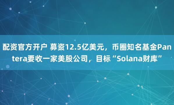 配资官方开户 募资12.5亿美元，币圈知名基金Pantera要收一家美股公司，目标“Solana财库”