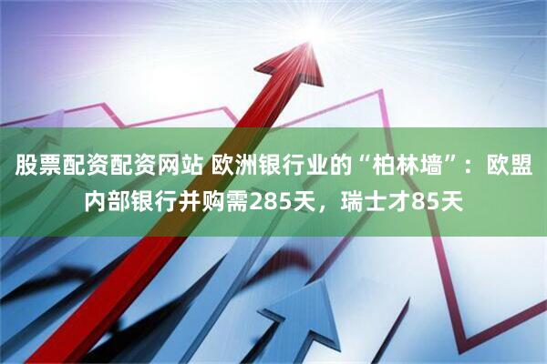 股票配资配资网站 欧洲银行业的“柏林墙”：欧盟内部银行并购需285天，瑞士才85天