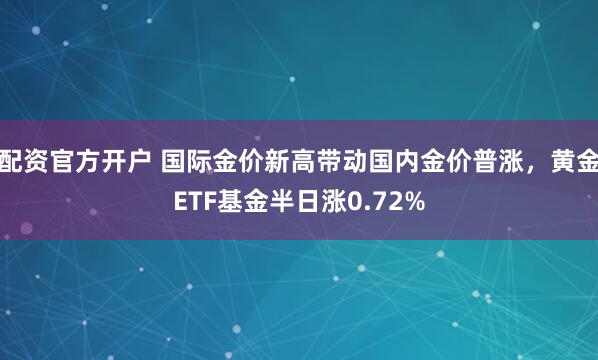 配资官方开户 国际金价新高带动国内金价普涨，黄金ETF基金半日涨0.72%