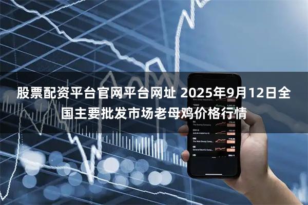 股票配资平台官网平台网址 2025年9月12日全国主要批发市场老母鸡价格行情