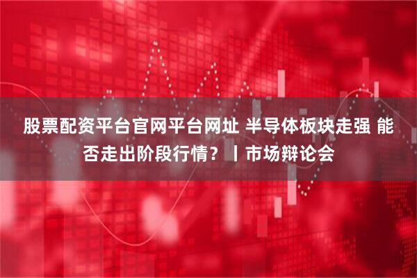 股票配资平台官网平台网址 半导体板块走强 能否走出阶段行情？丨市场辩论会