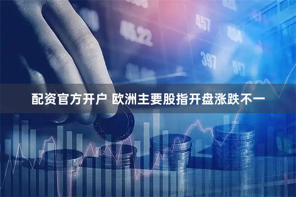 配资官方开户 欧洲主要股指开盘涨跌不一