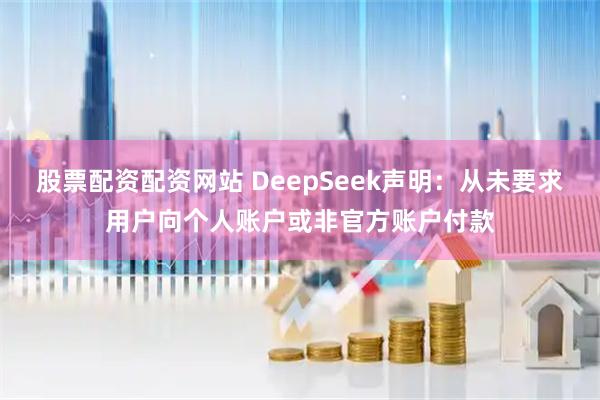 股票配资配资网站 DeepSeek声明：从未要求用户向个人账户或非官方账户付款
