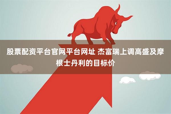 股票配资平台官网平台网址 杰富瑞上调高盛及摩根士丹利的目标价