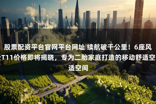 股票配资平台官网平台网址 续航破千公里！6座风云T11价格即将揭晓，专为二胎家庭打造的移动舒适空间