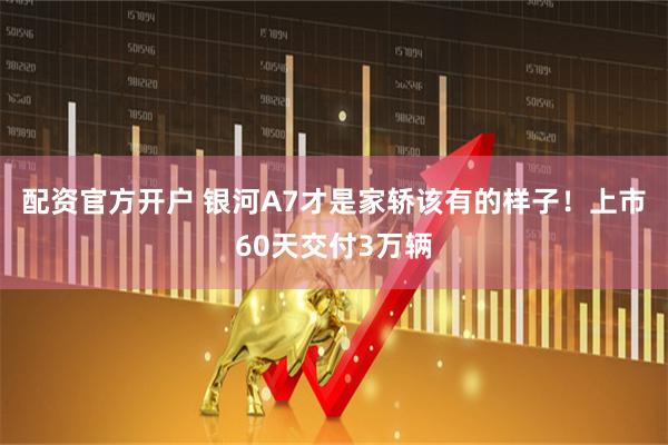 配资官方开户 银河A7才是家轿该有的样子！上市60天交付3万辆