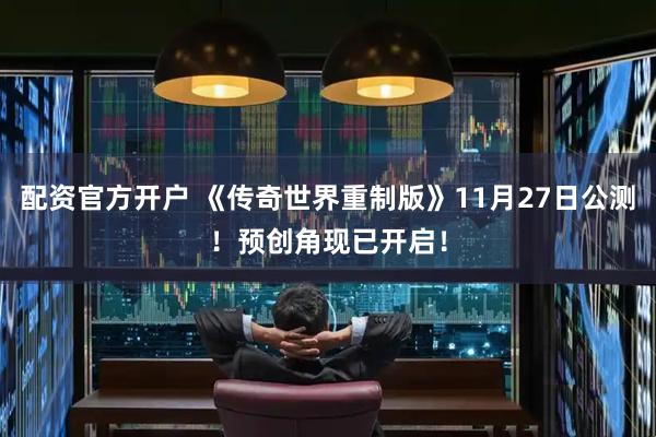 配资官方开户 《传奇世界重制版》11月27日公测！预创角现已开启！