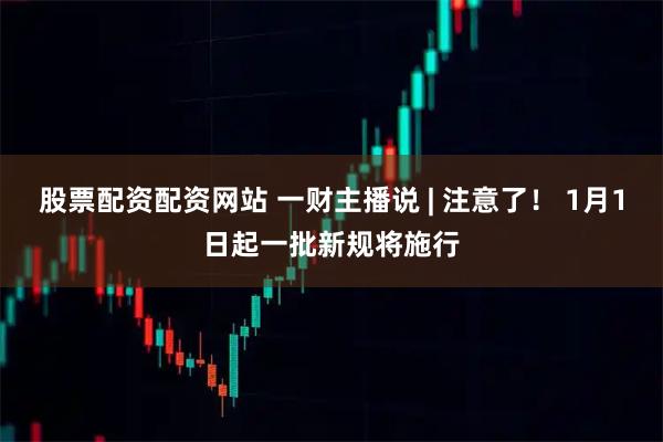 股票配资配资网站 一财主播说 | 注意了！ 1月1日起一批新规将施行