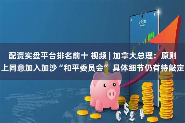 配资实盘平台排名前十 视频 | 加拿大总理：原则上同意加入加沙“和平委员会” 具体细节仍有待敲定