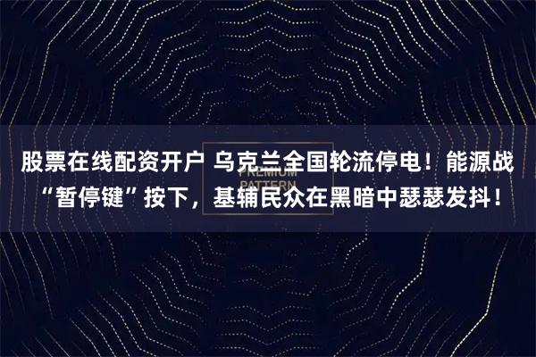 股票在线配资开户 乌克兰全国轮流停电！能源战“暂停键”按下，基辅民众在黑暗中瑟瑟发抖！