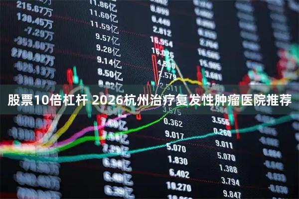 股票10倍杠杆 2026杭州治疗复发性肿瘤医院推荐