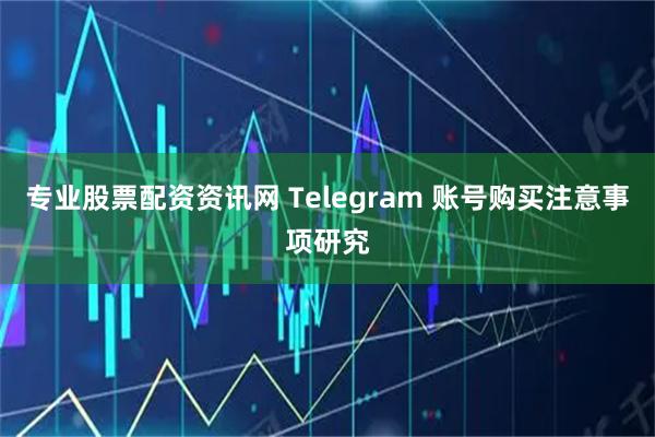 专业股票配资资讯网 Telegram 账号购买注意事项研究