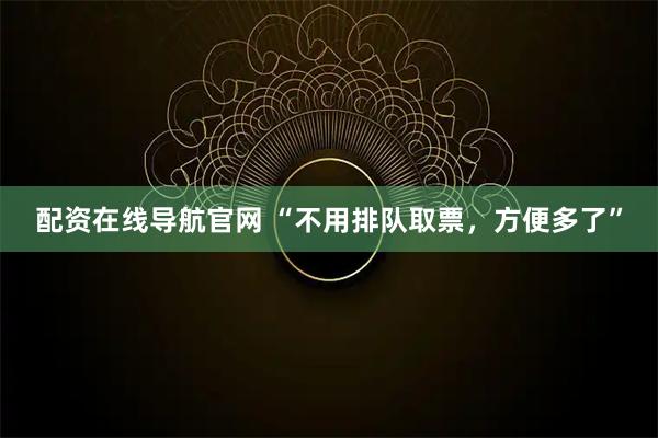 配资在线导航官网 “不用排队取票，方便多了”