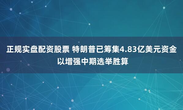 正规实盘配资股票 特朗普已筹集4.83亿美元资金 以增强中期选举胜算