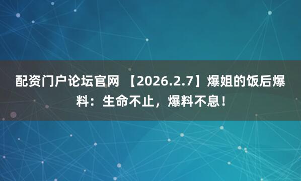配资门户论坛官网 【2026.2.7】爆姐的饭后爆料：生命不止，爆料不息！