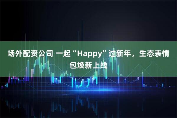 场外配资公司 一起“Happy”过新年，生态表情包焕新上线
