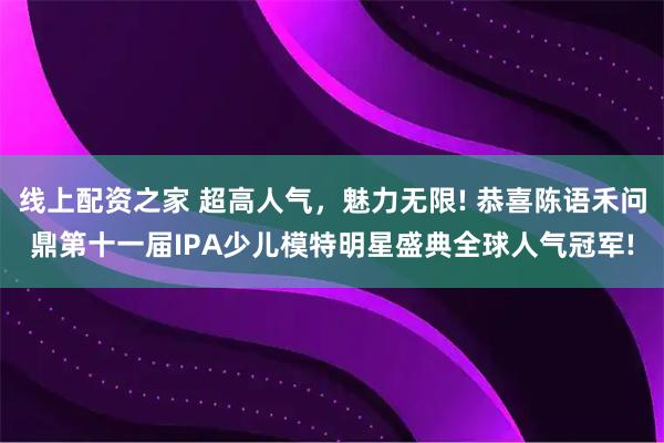 线上配资之家 超高人气，魅力无限! 恭喜陈语禾问鼎第十一届IPA少儿模特明星盛典全球人气冠军!