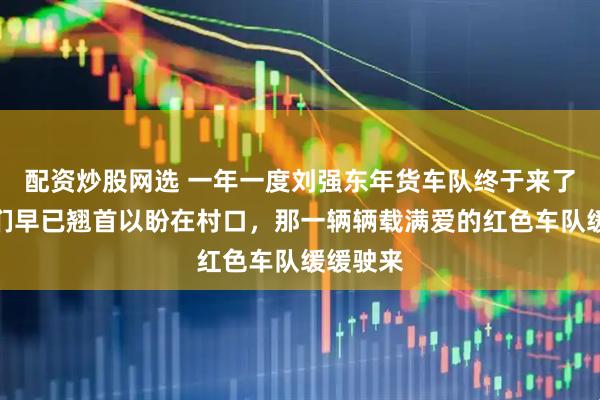配资炒股网选 一年一度刘强东年货车队终于来了，村民们早已翘首以盼在村口，那一辆辆载满爱的红色车队缓缓驶来