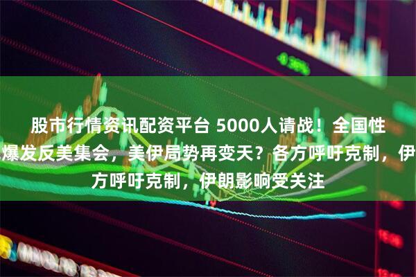 股市行情资讯配资平台 5000人请战！全国性倒戈：伊拉克爆发反美集会，美伊局势再变天？各方呼吁克制，伊朗影响受关注