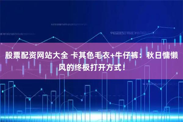 股票配资网站大全 卡其色毛衣+牛仔裤：秋日慵懒风的终极打开方式！