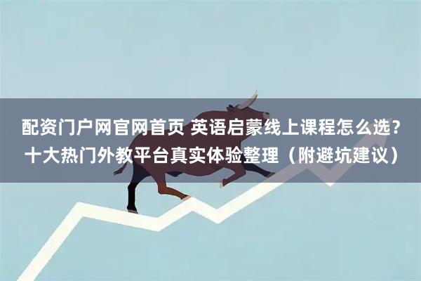 配资门户网官网首页 英语启蒙线上课程怎么选？十大热门外教平台真实体验整理（附避坑建议）