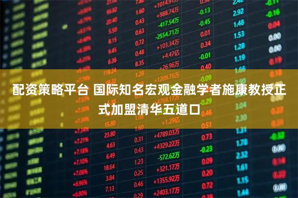 配资策略平台 国际知名宏观金融学者施康教授正式加盟清华五道口