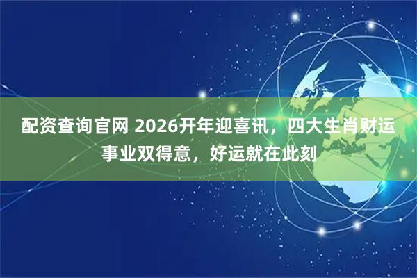 配资查询官网 2026开年迎喜讯，四大生肖财运事业双得意，好运就在此刻