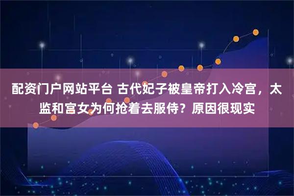 配资门户网站平台 古代妃子被皇帝打入冷宫，太监和宫女为何抢着去服侍？原因很现实