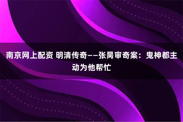 南京网上配资 明清传奇——张昺审奇案：鬼神都主动为他帮忙