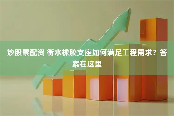 炒股票配资 衡水橡胶支座如何满足工程需求？答案在这里