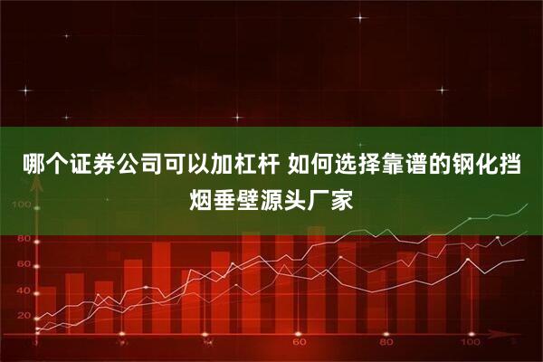 哪个证券公司可以加杠杆 如何选择靠谱的钢化挡烟垂壁源头厂家