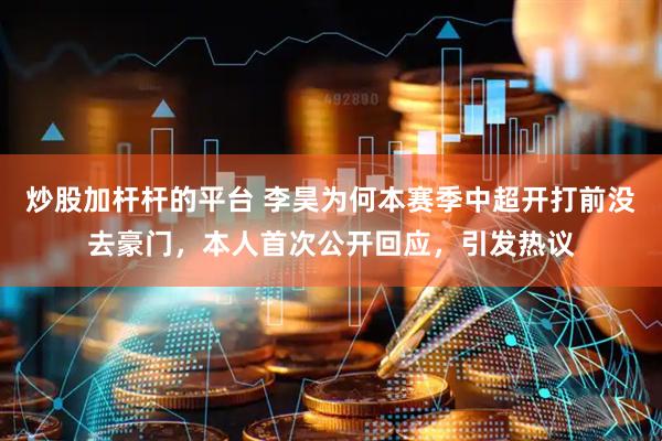 炒股加杆杆的平台 李昊为何本赛季中超开打前没去豪门，本人首次公开回应，引发热议