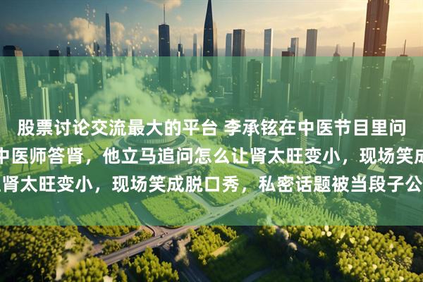 股票讨论交流最大的平台 李承铉在中医节目里问性生活归哪个系统管，中医师答肾，他立马追问怎么让肾太旺变小，现场笑成脱口秀，私密话题被当段子公开聊