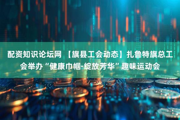 配资知识论坛网 【旗县工会动态】扎鲁特旗总工会举办“健康巾帼·绽放芳华”趣味运动会
