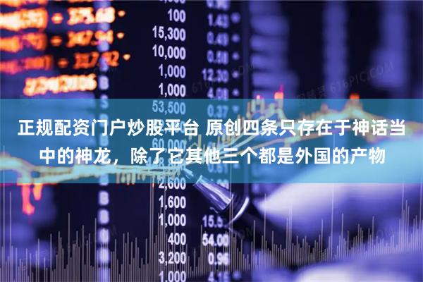 正规配资门户炒股平台 原创四条只存在于神话当中的神龙，除了它其他三个都是外国的产物
