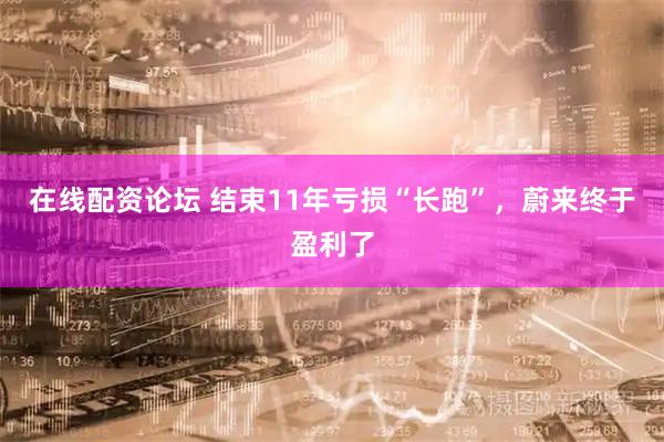 在线配资论坛 结束11年亏损“长跑”，蔚来终于盈利了
