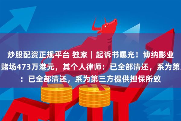 炒股配资正规平台 独家｜起诉书曝光！博纳影业董事长于冬欠澳门赌场473万港元，其个人律师：已全部清还，系为第三方提供担保所致