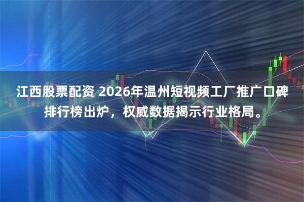 江西股票配资 2026年温州短视频工厂推广口碑排行榜出炉，权威数据揭示行业格局。