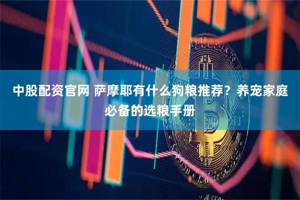 中股配资官网 萨摩耶有什么狗粮推荐？养宠家庭必备的选粮手册