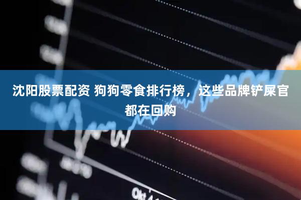 沈阳股票配资 狗狗零食排行榜，这些品牌铲屎官都在回购