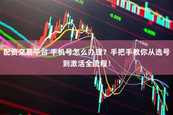 配资交易平台 手机号怎么办理？手把手教你从选号到激活全流程！