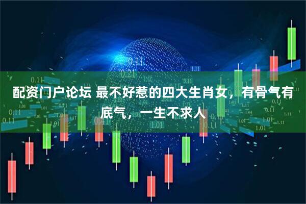 配资门户论坛 最不好惹的四大生肖女，有骨气有底气，一生不求人