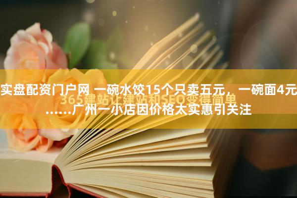 实盘配资门户网 一碗水饺15个只卖五元，一碗面4元......广州一小店因价格太实惠引关注