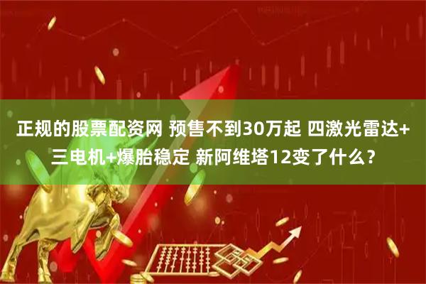 正规的股票配资网 预售不到30万起 四激光雷达+三电机+爆胎稳定 新阿维塔12变了什么？