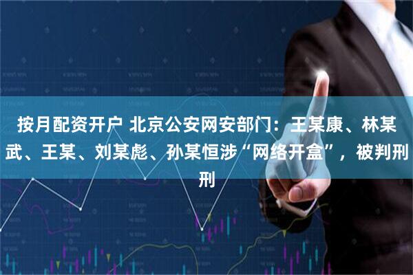 按月配资开户 北京公安网安部门：王某康、林某武、王某、刘某彪、孙某恒涉“网络开盒”，被判刑