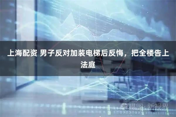 上海配资 男子反对加装电梯后反悔，把全楼告上法庭