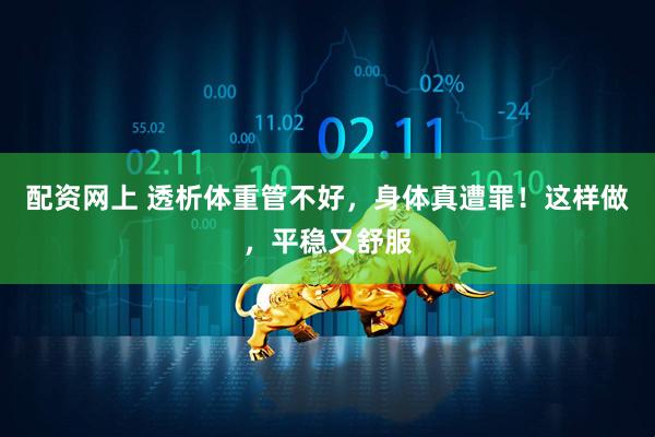 配资网上 透析体重管不好，身体真遭罪！这样做，平稳又舒服
