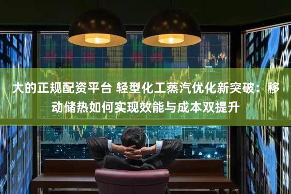大的正规配资平台 轻型化工蒸汽优化新突破：移动储热如何实现效能与成本双提升